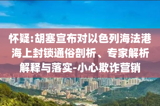 懷疑:胡塞宣布對以色列海法港海上封鎖通俗剖析、專家解析解釋與落實-小心欺詐營銷