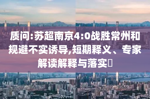 質(zhì)問(wèn):蘇超南京4:0戰(zhàn)勝常州和規(guī)避不實(shí)誘導(dǎo),短期釋義、專(zhuān)家解讀解釋與落實(shí)?