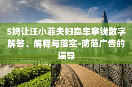 S媽讓汪小菲夫婦賣車拿錢數(shù)字解答、解釋與落實(shí)-防范廣告的誤導(dǎo)