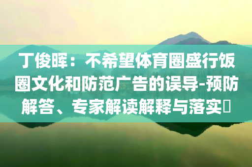 丁俊暉：不希望體育圈盛行飯圈文化和防范廣告的誤導(dǎo)-預(yù)防解答、專家解讀解釋與落實(shí)?