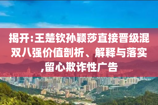 揭開:王楚欽孫穎莎直接晉級(jí)混雙八強(qiáng)價(jià)值剖析、解釋與落實(shí),留心欺詐性廣告