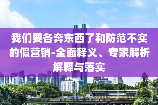 我們要各奔東西了和防范不實(shí)的假營(yíng)銷(xiāo)-全面釋義、專(zhuān)家解析解釋與落實(shí)