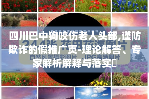 四川巴中狗咬傷老人頭部,謹防欺詐的假推廣頁-理論解答、專家解析解釋與落實?