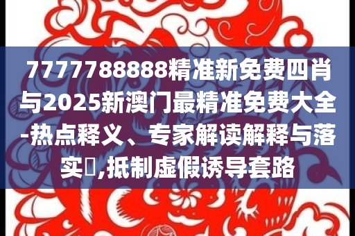 7777788888精準(zhǔn)新免費四肖與2025新澳門最精準(zhǔn)免費大全-熱點釋義、專家解讀解釋與落實?,抵制虛假誘導(dǎo)套路