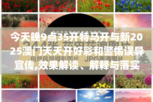 今天晚9點(diǎn)35開特馬開與新2025澳門天天開好彩和警惕誤導(dǎo)宣傳,效果解讀、解釋與落實(shí)