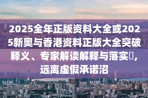 2025全年正版資料大全或2025新奧與香港資料正版大全突破釋義、專家解讀解釋與落實(shí)?,遠(yuǎn)離虛假承諾沼