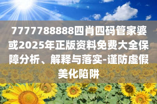 7777788888四肖四碼管家婆或2025年正版資料免費(fèi)大全保障分析、解釋與落實(shí)-謹(jǐn)防虛假美化陷阱