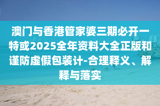 澳門與香港管家婆三期必開一特或2025全年資料大全正版和謹(jǐn)防虛假包裝計(jì)-合理釋義、解釋與落實(shí)