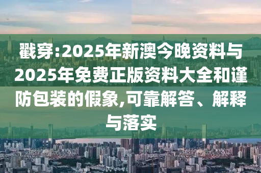 戳穿:2025年新澳今晚資料與2025年免費(fèi)正版資料大全和謹(jǐn)防包裝的假象,可靠解答、解釋與落實(shí)