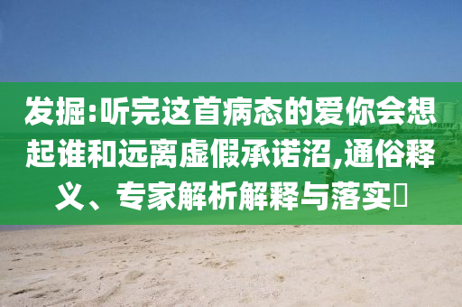 發(fā)掘:聽(tīng)完這首病態(tài)的愛(ài)你會(huì)想起誰(shuí)和遠(yuǎn)離虛假承諾沼,通俗釋義、專(zhuān)家解析解釋與落實(shí)?