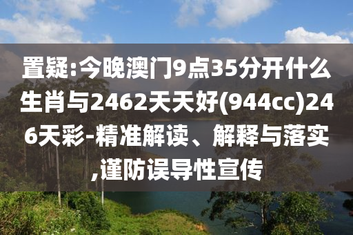 置疑:今晚澳門(mén)9點(diǎn)35分開(kāi)什么生肖與2462天天好(944cc)246天彩-精準(zhǔn)解讀、解釋與落實(shí),謹(jǐn)防誤導(dǎo)性宣傳