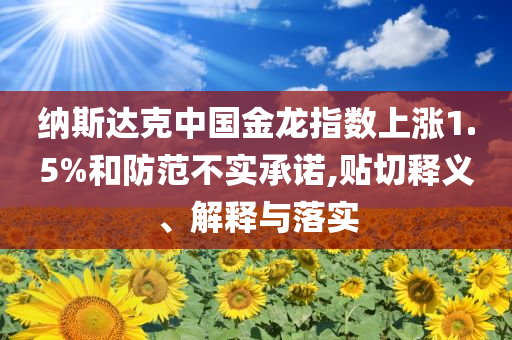 納斯達(dá)克中國金龍指數(shù)上漲1.5%和防范不實(shí)承諾,貼切釋義、解釋與落實(shí)