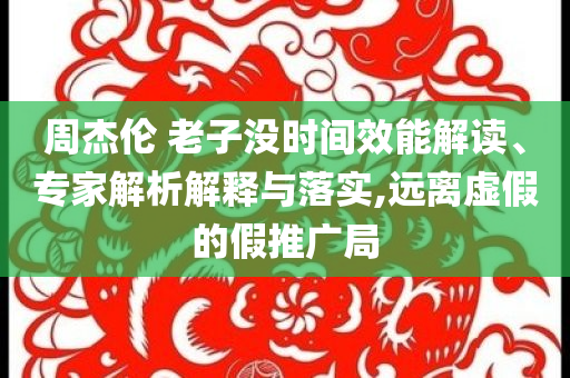 周杰倫 老子沒時間效能解讀、專家解析解釋與落實(shí),遠(yuǎn)離虛假的假推廣局