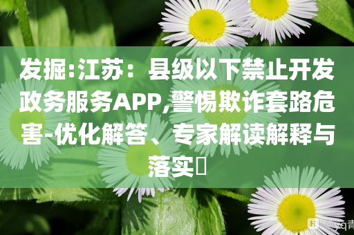 發(fā)掘:江蘇：縣級以下禁止開發(fā)政務(wù)服務(wù)APP,警惕欺詐套路危害-優(yōu)化解答、專家解讀解釋與落實(shí)?