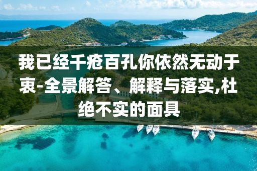我已經(jīng)千瘡百孔你依然無(wú)動(dòng)于衷-全景解答、解釋與落實(shí),杜絕不實(shí)的面具