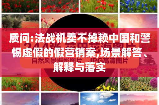 質(zhì)問:法戰(zhàn)機賣不掉賴中國和警惕虛假的假營銷案,場景解答、解釋與落實