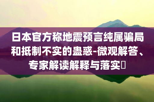 日本官方稱地震預(yù)言純屬騙局和抵制不實(shí)的蠱惑-微觀解答、專家解讀解釋與落實(shí)?