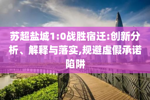 蘇超鹽城1:0戰(zhàn)勝宿遷:創(chuàng)新分析、解釋與落實(shí),規(guī)避虛假承諾陷阱