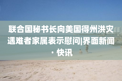 聯(lián)合國秘書長向美國得州洪災(zāi)遇難者家屬表示慰問|界面新聞 · 快訊