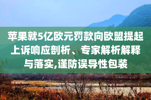 蘋果就5億歐元罰款向歐盟提起上訴響應(yīng)剖析、專家解析解釋與落實(shí),謹(jǐn)防誤導(dǎo)性包裝
