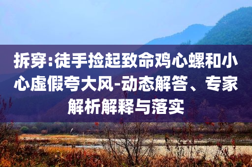 拆穿:徒手撿起致命雞心螺和小心虛假夸大風-動態(tài)解答、專家解析解釋與落實