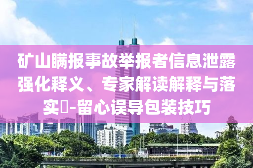礦山瞞報事故舉報者信息泄露強化釋義、專家解讀解釋與落實?-留心誤導包裝技巧