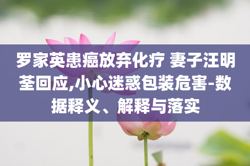 羅家英患癌放棄化療 妻子汪明荃回應,小心迷惑包裝危害-數(shù)據(jù)釋義、解釋與落實