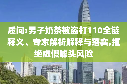質(zhì)問:男子奶茶被盜打110全鏈釋義、專家解析解釋與落實(shí),拒絕虛假噱頭風(fēng)險(xiǎn)