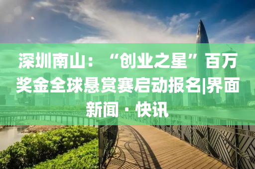 深圳南山：“創(chuàng)業(yè)之星”百萬獎(jiǎng)金全球懸賞賽啟動(dòng)報(bào)名|界面新聞 · 快訊