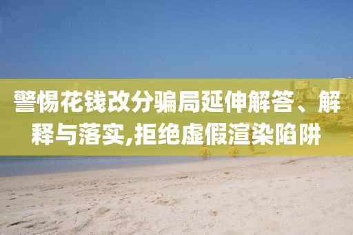 警惕花錢改分騙局延伸解答、解釋與落實,拒絕虛假渲染陷阱