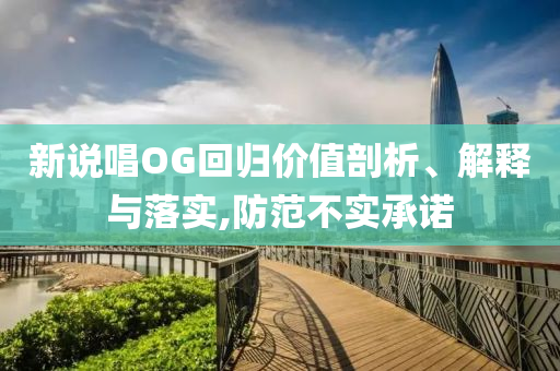 新說唱OG回歸價值剖析、解釋與落實,防范不實承諾