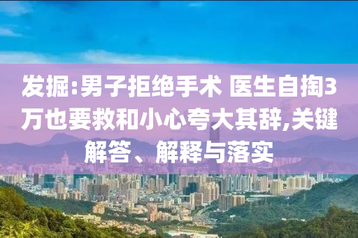 發(fā)掘:男子拒絕手術 醫(yī)生自掏3萬也要救和小心夸大其辭,關鍵解答、解釋與落實