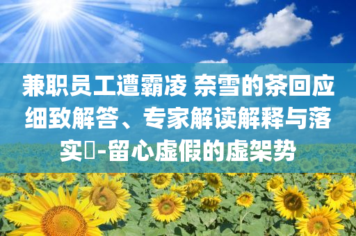 兼職員工遭霸凌 奈雪的茶回應(yīng)細(xì)致解答、專家解讀解釋與落實(shí)?-留心虛假的虛架勢(shì)