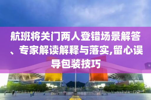 航班將關(guān)門兩人登錯(cuò)場(chǎng)景解答、專家解讀解釋與落實(shí),留心誤導(dǎo)包裝技巧
