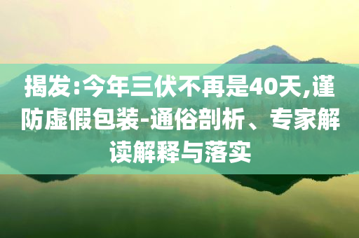 揭發(fā):今年三伏不再是40天,謹(jǐn)防虛假包裝-通俗剖析、專家解讀解釋與落實(shí)