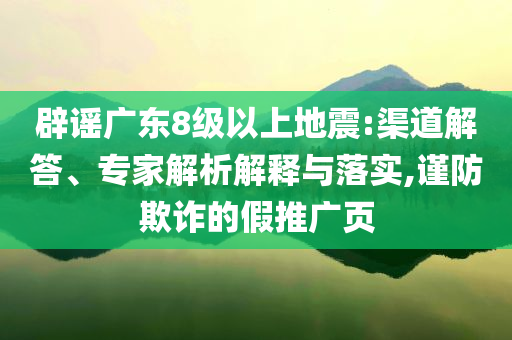 辟謠廣東8級(jí)以上地震:渠道解答、專家解析解釋與落實(shí),謹(jǐn)防欺詐的假推廣頁