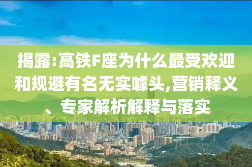 揭露:高鐵F座為什么最受歡迎和規(guī)避有名無實噱頭,營銷釋義、專家解析解釋與落實
