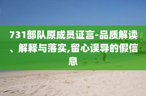731部隊原成員證言-品質解讀、解釋與落實,留心誤導的假信息