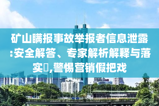 礦山瞞報(bào)事故舉報(bào)者信息泄露:安全解答、專家解析解釋與落實(shí)?,警惕營銷假把戲