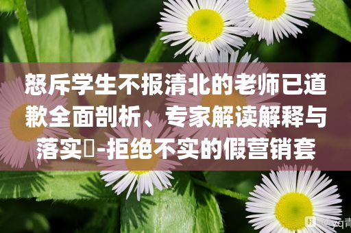 怒斥學(xué)生不報清北的老師已道歉全面剖析、專家解讀解釋與落實?-拒絕不實的假營銷套