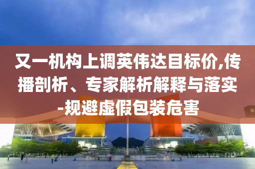 又一機(jī)構(gòu)上調(diào)英偉達(dá)目標(biāo)價(jià),傳播剖析、專家解析解釋與落實(shí)-規(guī)避虛假包裝危害