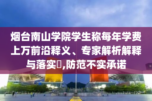 煙臺南山學(xué)院學(xué)生稱每年學(xué)費(fèi)上萬前沿釋義、專家解析解釋與落實(shí)?,防范不實(shí)承諾