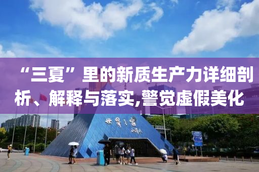 “三夏”里的新質(zhì)生產(chǎn)力詳細(xì)剖析、解釋與落實(shí),警覺虛假美化