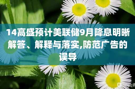 14高盛預(yù)計(jì)美聯(lián)儲(chǔ)9月降息明晰解答、解釋與落實(shí),防范廣告的誤導(dǎo)