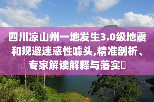 四川涼山州一地發(fā)生3.0級(jí)地震和規(guī)避迷惑性噱頭,精準(zhǔn)剖析、專家解讀解釋與落實(shí)?