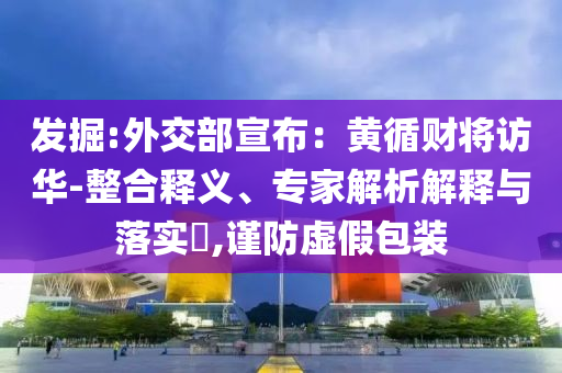 發(fā)掘:外交部宣布：黃循財(cái)將訪華-整合釋義、專家解析解釋與落實(shí)?,謹(jǐn)防虛假包裝