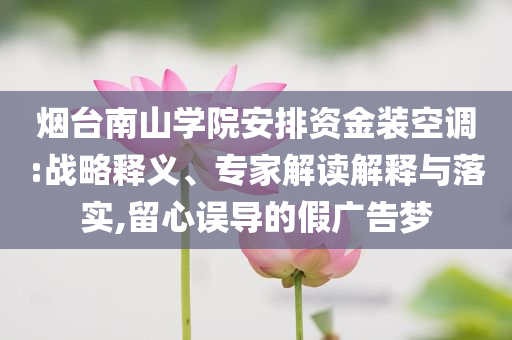 煙臺南山學(xué)院安排資金裝空調(diào):戰(zhàn)略釋義、專家解讀解釋與落實,留心誤導(dǎo)的假廣告夢