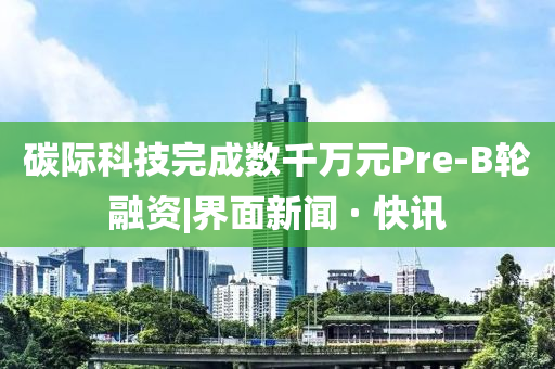 碳際科技完成數(shù)千萬(wàn)元Pre-B輪融資|界面新聞 · 快訊
