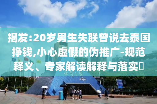 揭發(fā):20歲男生失聯(lián)曾說去泰國掙錢,小心虛假的偽推廣-規(guī)范釋義、專家解讀解釋與落實(shí)?