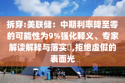 拆穿:美聯(lián)儲(chǔ)：中期利率降至零的可能性為9%強(qiáng)化釋義、專家解讀解釋與落實(shí)?,拒絕虛假的表面光